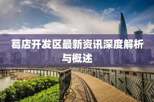 葛店开发区最新资讯深度解析与概述
