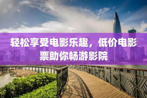 轻松享受电影乐趣，低价电影票助你畅游影院