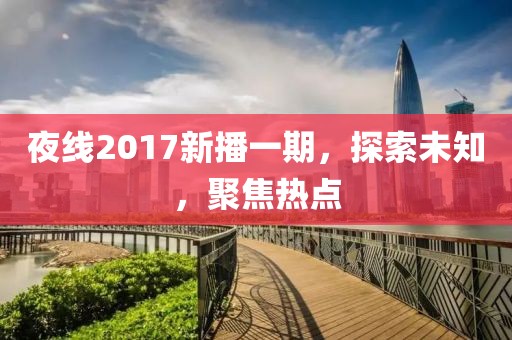 夜线2017新播一期，探索未知，聚焦热点