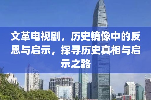 文革电视剧，历史镜像中的反思与启示，探寻历史真相与启示之路