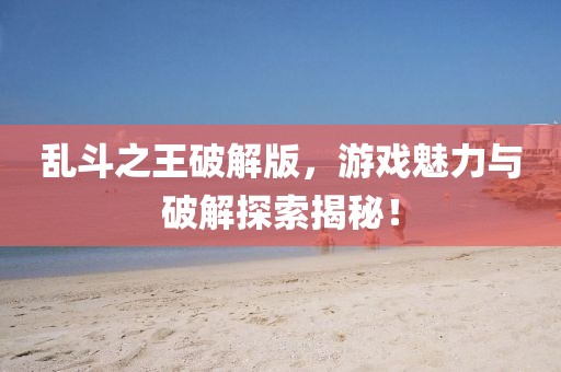 乱斗之王破解版，游戏魅力与破解探索揭秘！