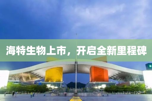 海特生物上市，开启全新里程碑