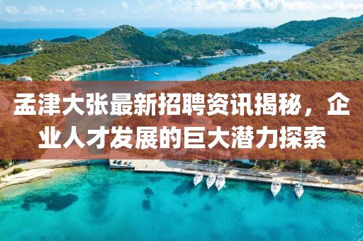 孟津大张最新招聘资讯揭秘，企业人才发展的巨大潜力探索