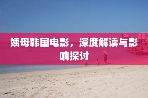姨母韩国电影，深度解读与影响探讨