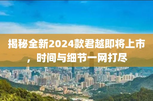 揭秘全新2024款君越即将上市，时间与细节一网打尽