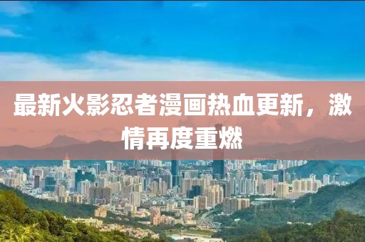 最新火影忍者漫画热血更新，激情再度重燃