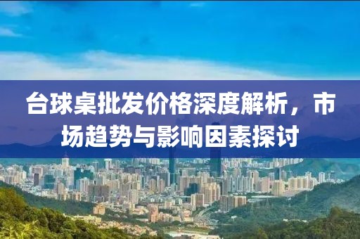台球桌批发价格深度解析，市场趋势与影响因素探讨