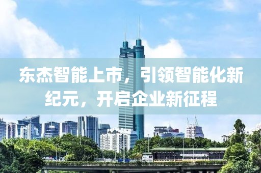 东杰智能上市，引领智能化新纪元，开启企业新征程