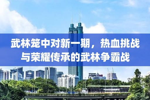 武林笼中对新一期，热血挑战与荣耀传承的武林争霸战