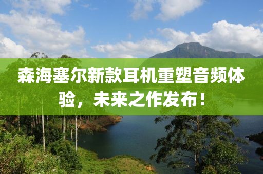 森海塞尔新款耳机重塑音频体验，未来之作发布！