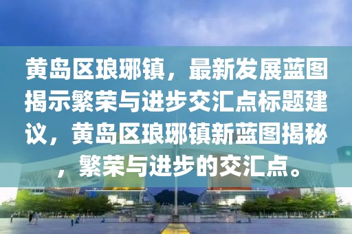 黄岛区琅琊镇，最新发展蓝图揭示繁荣与进步交汇点标题建议，黄岛区琅琊镇新蓝图揭秘，繁荣与进步的交汇点。