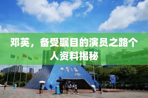 邓英，备受瞩目的演员之路个人资料揭秘