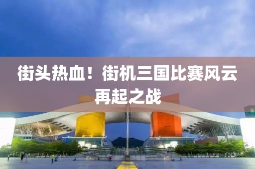 街头热血！街机三国比赛风云再起之战