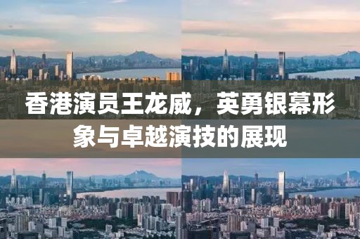 香港演员王龙威，英勇银幕形象与卓越演技的展现