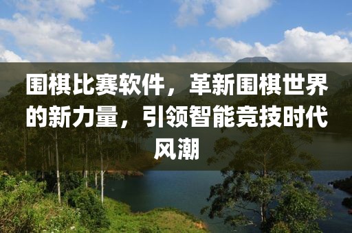 围棋比赛软件，革新围棋世界的新力量，引领智能竞技时代风潮
