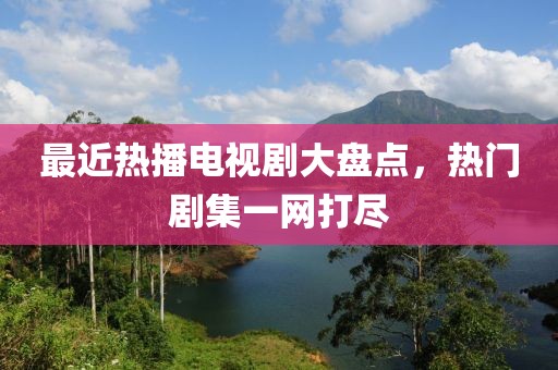 最近热播电视剧大盘点，热门剧集一网打尽