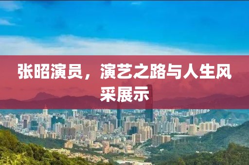 张昭演员，演艺之路与人生风采展示