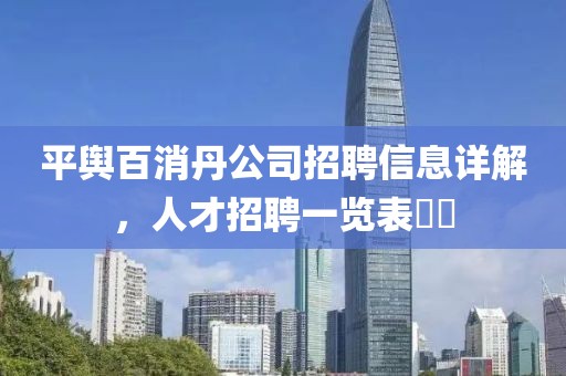 平舆百消丹公司招聘信息详解，人才招聘一览表​​