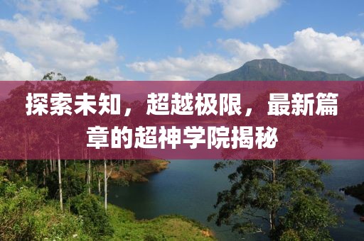 探索未知，超越极限，最新篇章的超神学院揭秘