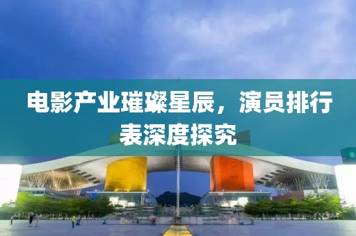 电影产业璀璨星辰，演员排行表深度探究
