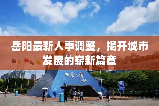 岳阳最新人事调整，揭开城市发展的崭新篇章