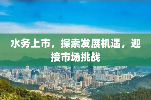 水务上市，探索发展机遇，迎接市场挑战