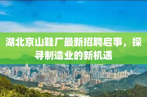 湖北京山鞋厂最新招聘启事，探寻制造业的新机遇