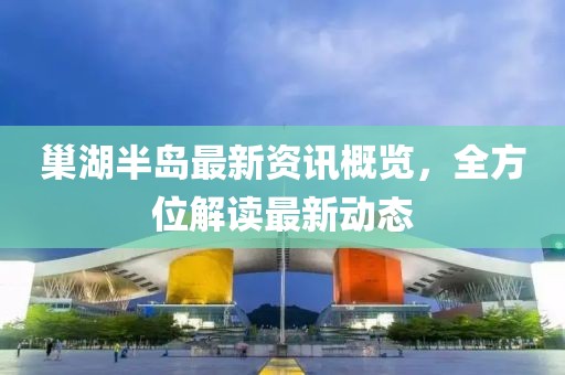 巢湖半岛最新资讯概览，全方位解读最新动态