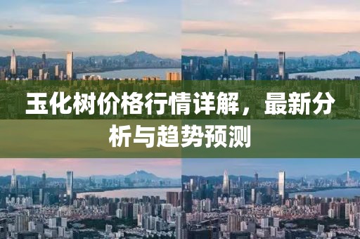 玉化树价格行情详解，最新分析与趋势预测