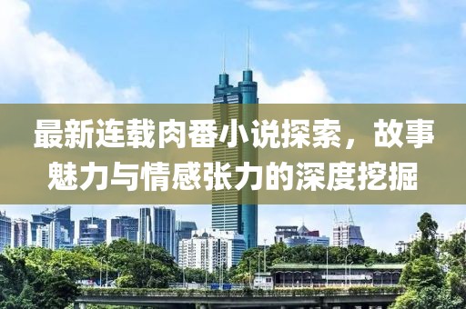 最新连载肉番小说探索，故事魅力与情感张力的深度挖掘