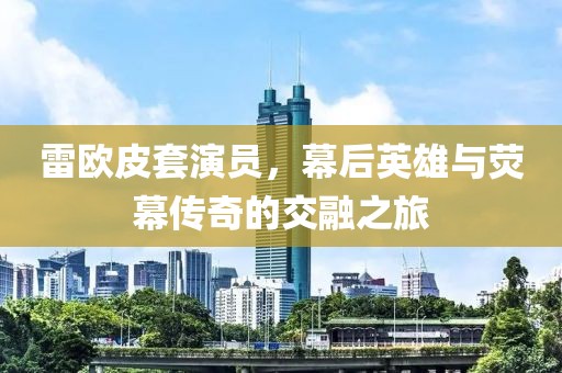 雷欧皮套演员，幕后英雄与荧幕传奇的交融之旅