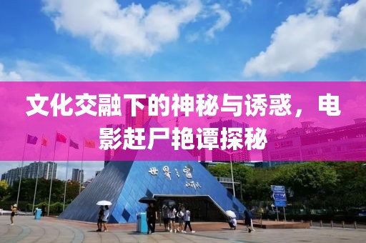 文化交融下的神秘与诱惑，电影赶尸艳谭探秘