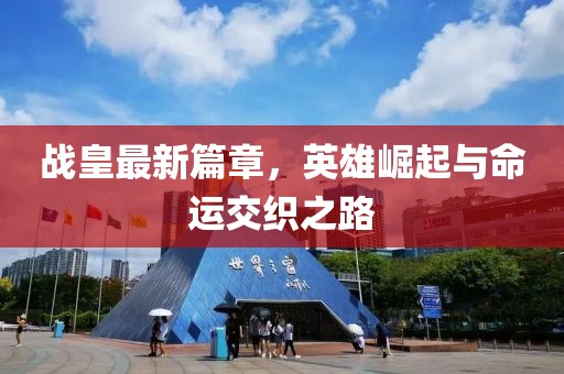 战皇最新篇章，英雄崛起与命运交织之路
