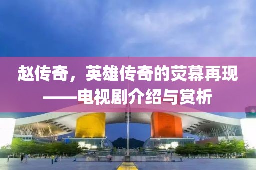 赵传奇，英雄传奇的荧幕再现——电视剧介绍与赏析