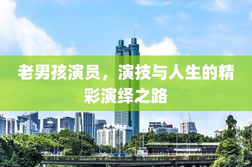 老男孩演员，演技与人生的精彩演绎之路
