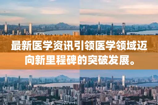 最新医学资讯引领医学领域迈向新里程碑的突破发展。