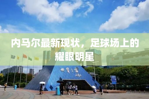 内马尔最新现状，足球场上的耀眼明星