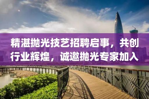 精湛抛光技艺招聘启事，共创行业辉煌，诚邀抛光专家加入
