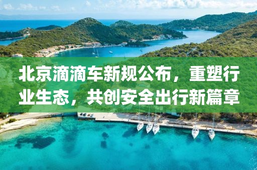 北京滴滴车新规公布，重塑行业生态，共创安全出行新篇章
