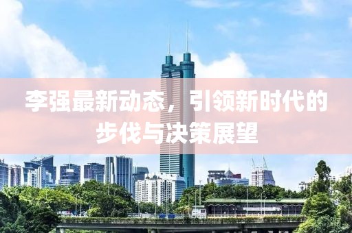 李强最新动态，引领新时代的步伐与决策展望