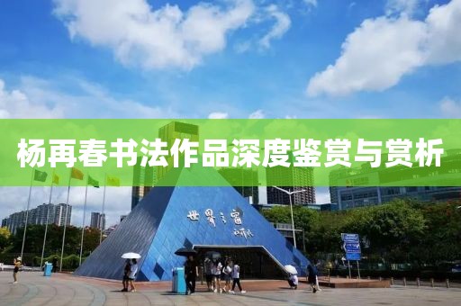 杨再春书法作品深度鉴赏与赏析