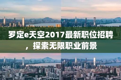 罗定e天空2017最新职位招聘，探索无限职业前景