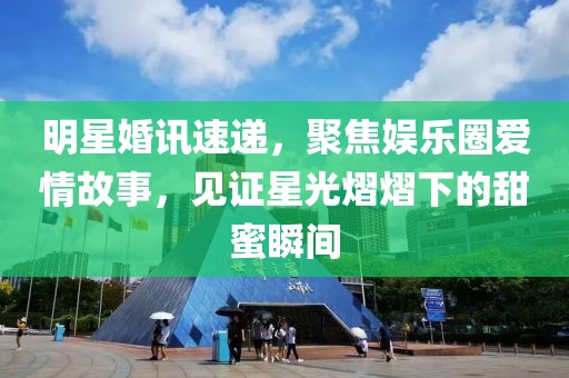 明星婚讯速递，聚焦娱乐圈爱情故事，见证星光熠熠下的甜蜜瞬间