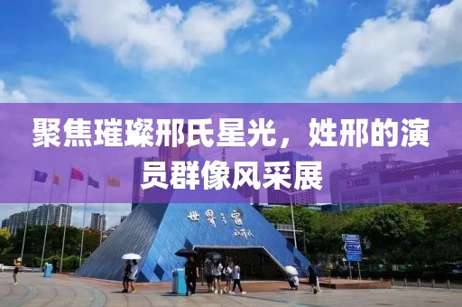 聚焦璀璨邢氏星光，姓邢的演员群像风采展