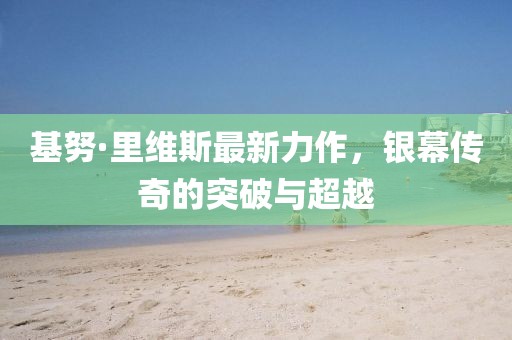 基努·里维斯最新力作，银幕传奇的突破与超越