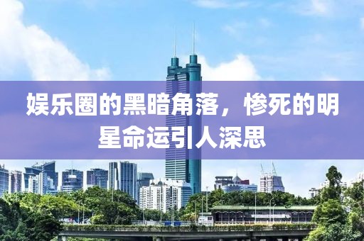 娱乐圈的黑暗角落，惨死的明星命运引人深思