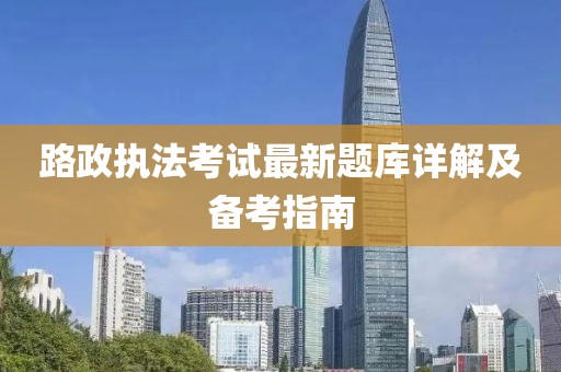 路政执法考试最新题库详解及备考指南