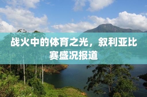 战火中的体育之光，叙利亚比赛盛况报道
