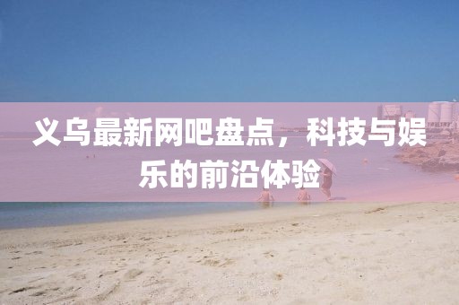 义乌最新网吧盘点，科技与娱乐的前沿体验