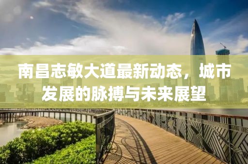 南昌志敏大道最新动态，城市发展的脉搏与未来展望